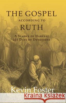 The Gospel According to Ruth: A Season of Harvest 121 Days of Devotions Kevin Foster 9781942587156