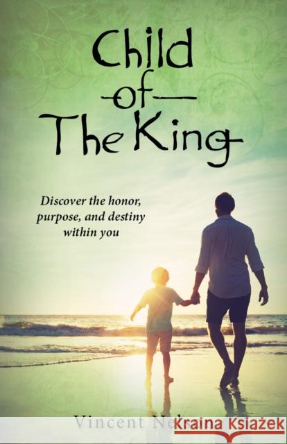 Child of the King: Discover the Honor, Purpose, and Destiny Within You Nelson, Vincent 9781942587965