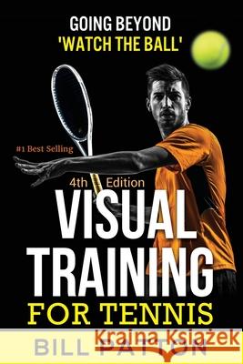 Visual Training for Tennis: The Complete Guide To Tips, Tricks, Skills and Drills for Best Vision Of The Ball Bill Patton 9781942597100 720 Degree Coaching