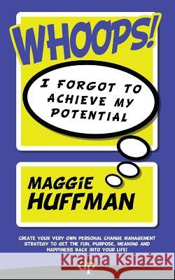 Whoops! I Forgot To Achieve My Potential: Create your very own personal change management strategy to get the fun, purpose, meaning and happiness back Huffman, Maggie 9781942646624
