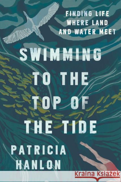Swimming to the Top of the Tide: Finding Life Where Land and Water Meet Hanlon, Patricia 9781942658870 Bellevue Literary Press