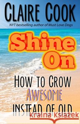 Shine On: How To Grow Awesome Instead of Old Claire Cook 9781942671169 Marshbury Beach Books