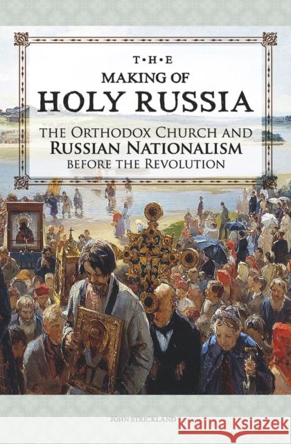 The Making of Holy Russia: The Orthodox Church and Russian Nationalism Before the Revolution John Strickland 9781942699279 Holy Trinity Publications