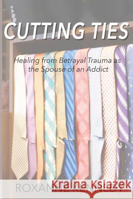 Cutting Ties: Healing from Betrayal Trauma as the Spouse of an Addict Roxanne Kennedy 9781942707929