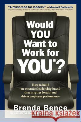 Would YOU Want to Work for YOU?: How to Build An Executive Leadership Brand that Inspires Loyalty and Drives Employee Performance Bence, Brenda 9781942718109