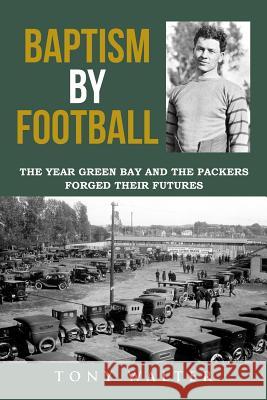 Baptism by Football: The Year Green Bay and the Packers Forged Their Futures Tony Walter 9781942731269