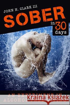 Sober in 30 Days: An Experiment in Alcohol-Free Living John H. Clar 9781942761570 Archangel Ink