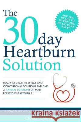 The 30 Day Heartburn Solution: A 3-Step Nutrition Program to Stop Acid Reflux Without Drugs Craig Fear 9781942761624