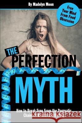The Perfection Myth: How to Break Free from the Dogmatic Chains of Health and Dieting Madelyn Moon 9781942761655 Archangel Ink