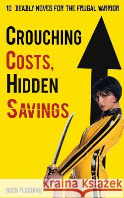 Crouching Costs, Hidden Savings: 10 Deadly Moves for the Frugal Warrior Buck Flogging 9781942761778 Archangel Ink