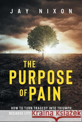 The Purpose of Pain: How to Turn Tragedy into Triumph, Because Life's Not Supposed to Suck! Jay Nixon 9781942761952 Archangel Ink