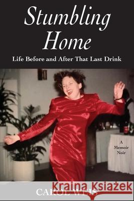 Stumbling Home: Life Before and After That Last Drink Carol Weis 9781942762744 Heliotrope Books LLC