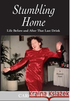 Stumbling Home: Life Before and After That Last Drink Carol Weis 9781942762768