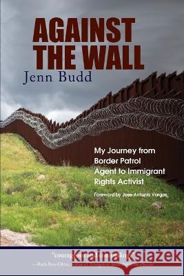 Against the Wall: My Journey from Border Patrol Agent to Immigrant Rights Activist Budd, Jenn 9781942762935 Heliotrope Books LLC