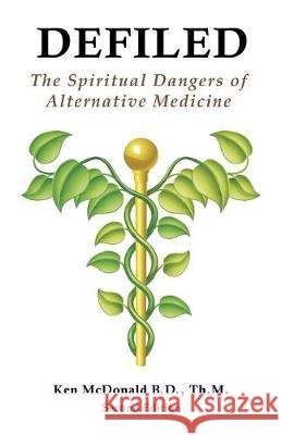 Defiled: The Spiritual Dangers of Alternative Medicine Ken L. McDonald 9781942769118 Every Word Publishing