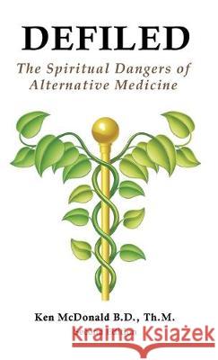 Defiled: The Spiritual Dangers of Alternative Medicine Ken L. McDonald 9781942769132 Every Word Publishing