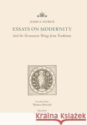 Essays on Modernity: And the Permanent Things from Tradition James a. Patrick B. R. Mullikin Thomas Howard 9781942786009 Tower Press Books