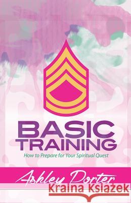 Basic Training: How to Prepare for Your Spiritual Quest Ashley Porter 9781942838210 Purposely Created Publishing Group