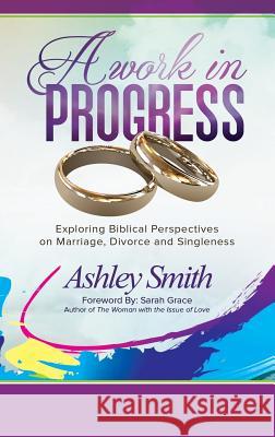 A Work in Progress: Exploring Biblical Perspectives on Marriage, Divorce and Singleness Ashley Smith 9781942838289