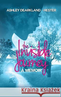 The Invisible Journey: A Memoir Ashley Dearkland-Hester 9781942838524 Purposely Created Publishing Group