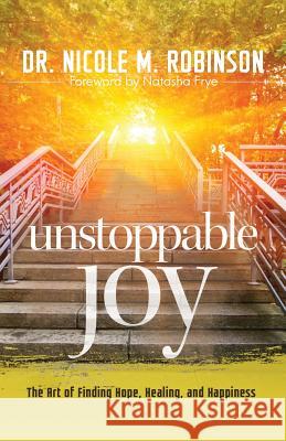 Unstoppable Joy: The Art of Finding Hope, Healing, and Happiness Dr Nicole M. Robinson 9781942838760