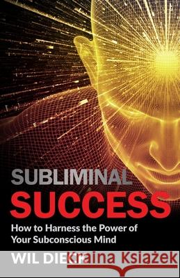 Subliminal Success: How to Harness the Power of Your Subconscious Mind Wil Dieck 9781942844273