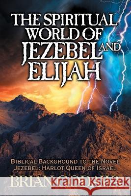 The Spiritual World of Jezebel and Elijah: Biblical Background to the Novel Jezebel: Harlot Queen of Israel Brian Godawa 9781942858461