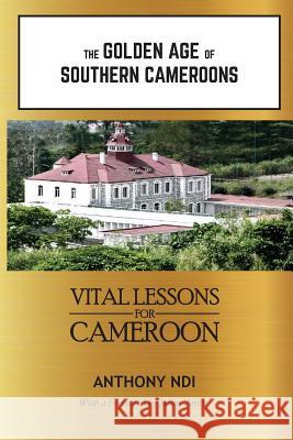 The Golden Age of Southern Cameroons: Prime Lessons for Cameroon Anthony Ndi 9781942876120 Spears Media