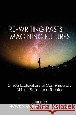 Re-writing Pasts, Imagining Futures: Critical Explorations of Contemporary African Fiction and Theater Gomia, Victor N. 9781942876182 Spears Media Press