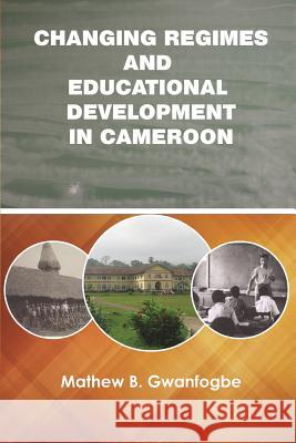 Changing Regimes and Educational Development in Cameroon Mathew B. Gwanfogbe 9781942876236 Spears Media Press