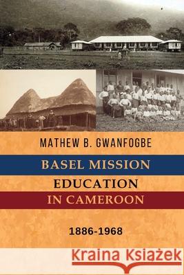 Basel Mission Education in Cameroon: 1886-1968 Mathew B. Gwanfogbe 9781942876687 Spears Media Press