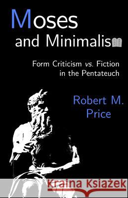 Moses and Minimalism: Form Criticism vs. Fiction in the Pentateuch Robert M. Price 9781942897019