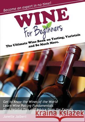 Wine for Beginners: The Ultimate Wine Book on Tasting, Varietals, and So Much More Janelle Jalbert 9781942915003