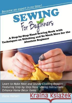 Sewing for Beginners: A Step-by-Step Hand Sewing Book with Techniques on Stitching and So Much More for the Absolute Beginner Hansen, Diana 9781942915010