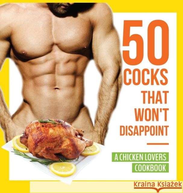 50 Cocks That Won't Disappoint - A Chicken Lovers Cookbook: 50 Delectable Chicken Recipes That Will Have Them Begging for More Anna Konik 9781942915485 Dirty Girl Cookbooks