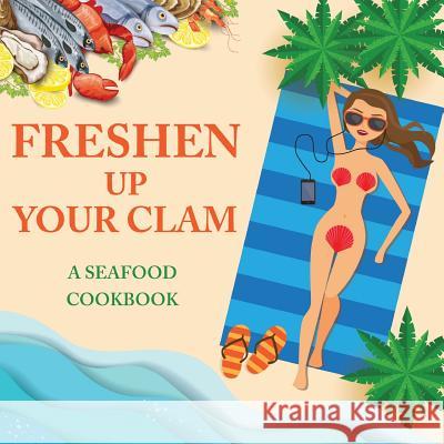 Freshen Up Your Clam - A Seafood Cookbook: An Inappropriate Gag Goodie for Women on the Naughty List - Funny Christmas Cookbook with Delicious Seafood Recipes Anna Konik 9781942915560 Dirty Girl Cookbooks