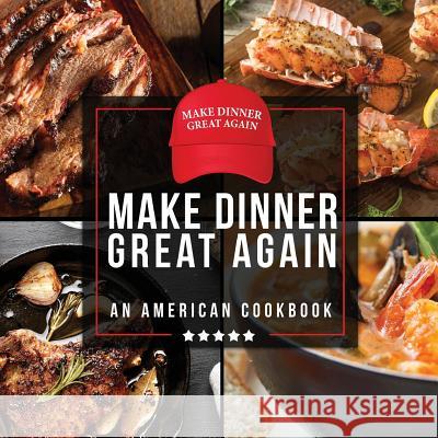 Make Dinner Great Again - An American Cookbook: 40 Recipes That Keep Your Favorite President's Mind, Body, and Soul Strong - A Funny White Elephant Goodie for Men and Women Anna Konik 9781942915577 Dirty Girl Cookbooks