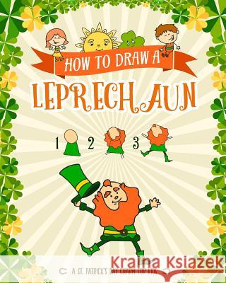 How to Draw A Leprechaun - A St. Patrick's Day Charm for Kids: Creative Step-by-Step Drawing Book for Girls and Boys Ages 5, 6, 7, 8, 9, 10, 11, and 12 Years Old - Childrens Activity Books for St. Pat Peanut Prodigy 9781942915713 Peanut Prodigy