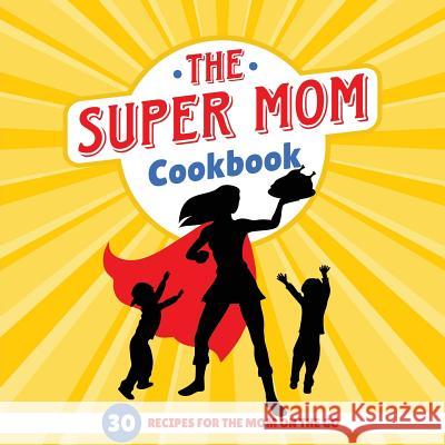 The Super Mom Cookbook: 30 Minute Recipes For The Overworked Mothers Who Are The Glue That Holds the Family Together Sweet Sally 9781942915799 Lol Gift Ideas