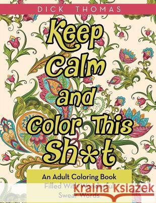 Keep Calm and Color This Sh*t: An Adult Coloring Book Filled With Wonderful Swear Words Thomas, Dick 9781942947929 Someday Press