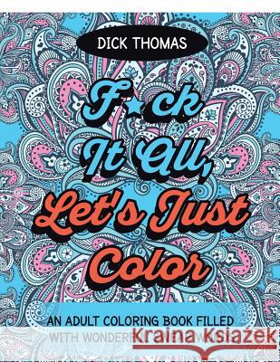 F*ck It All, Let's Just Color: An Adult Coloring Book Filled With Wonderful Swear Words Thomas, Dick 9781942947943 Someday Press