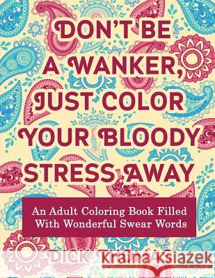 Don't be a Wanker, Just Color Your Bloody Stress Away: An Adult Coloring Book Filled with Wonderful Swear Words Thomas, Dick 9781942947974 Someday Press