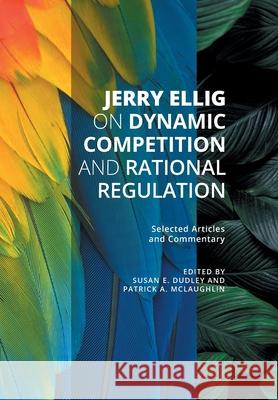 Jerry Ellig on Dynamic Competition and Rational Regulation: Selected Articles and Commentary Jerry Ellig Susan E. Dudley Patrick A. McLaughlin 9781942951650 Mercatus Center at George Mason University