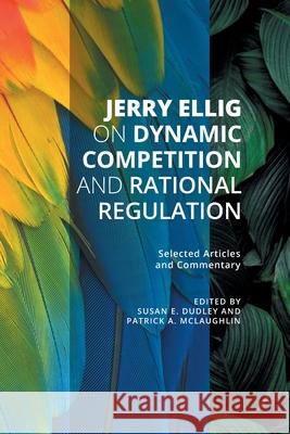 Jerry Ellig on Dynamic Competition and Rational Regulation: Selected Articles and Commentary Jerry Ellig Susan E. Dudley Patrick A. McLaughlin 9781942951667 Mercatus Center at George Mason University
