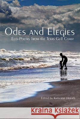 Odes and Elegies: Eco-Poetry from the Texas Gulf Coast Katherine Hoerth 9781942956822