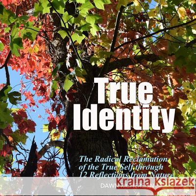 True Identity: The Radical Reclamation of the True Self Through 12 Photographs from Nature Dawn Richerson Dawn Richerson 9781942969679