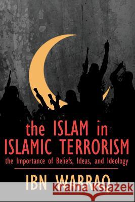 The Islam in Islamic Terrorism: The Importance of Beliefs, Ideas, and Ideology Ibn Warraq 9781943003082 World Encounter Institute/New English Review