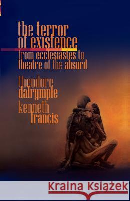 The Terror of Existence: From Ecclesiastes to Theatre of the Absurd Theodore Dalrymple, Francis Kenneth 9781943003228