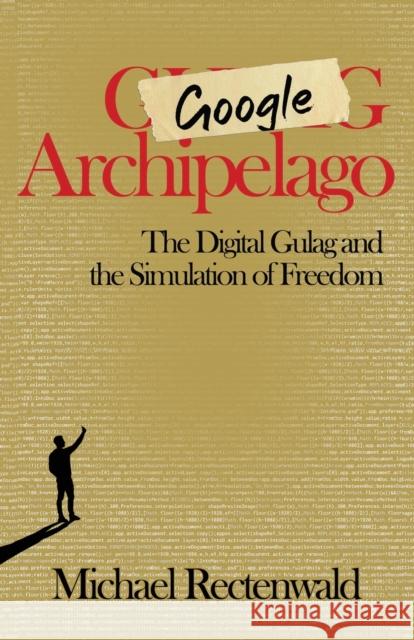 Google Archipelago: The Digital Gulag and the Simulation of Freedom Michael Rectenwald 9781943003266 World Encounter Institute/New English Review