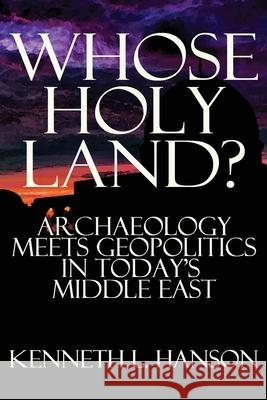 Whose Holy Land?: Archaeology Meets Geopolitics in Today's Middle East Kenneth L Hanson (University of Central Florida) 9781943003402